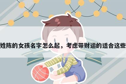 姓陈的女孩名字怎么起，考虑带财运的适合这些