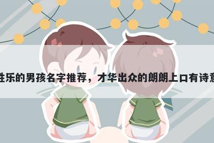 姓乐的男孩名字推荐，才华出众的朗朗上口有诗意