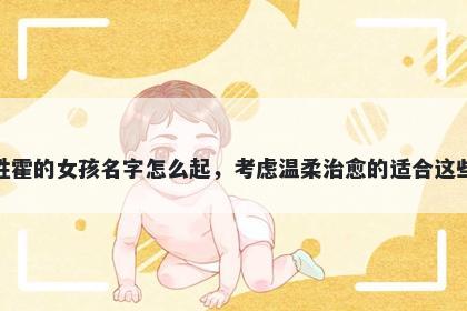 姓霍的女孩名字怎么起，考虑温柔治愈的适合这些