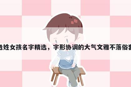 危姓女孩名字精选，字形协调的大气文雅不落俗套