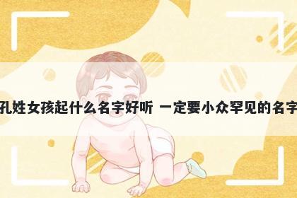孔姓女孩起什么名字好听 一定要小众罕见的名字