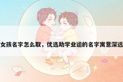 姓吕的女孩名字怎么取，优选助学业运的名字寓意深远又好听