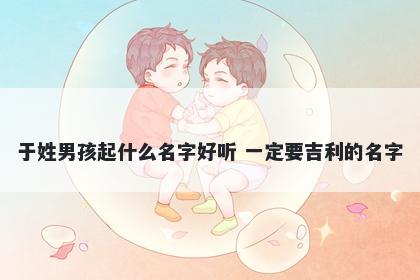 于姓男孩起什么名字好听 一定要吉利的名字