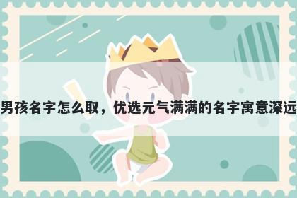 姓方的男孩名字怎么取，优选元气满满的名字寓意深远又好听