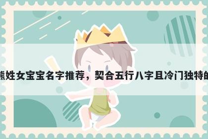 熊姓女宝宝名字推荐，契合五行八字且冷门独特的