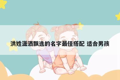 洪姓潇洒飘逸的名字最佳搭配 适合男孩