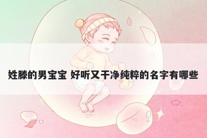 姓滕的男宝宝 好听又干净纯粹的名字有哪些