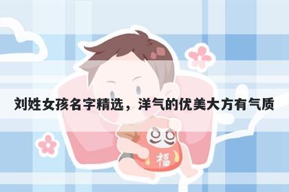 刘姓女孩名字精选，洋气的优美大方有气质