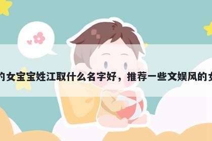 刚出生的女宝宝姓江取什么名字好，推荐一些文娱风的女孩名字