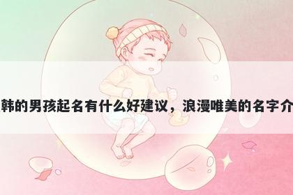姓韩的男孩起名有什么好建议，浪漫唯美的名字介绍