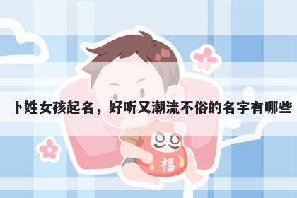 卜姓女孩起名，好听又潮流不俗的名字有哪些