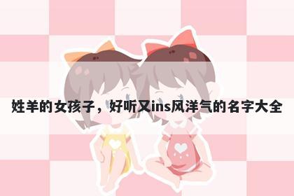 姓羊的女孩子，好听又ins风洋气的名字大全
