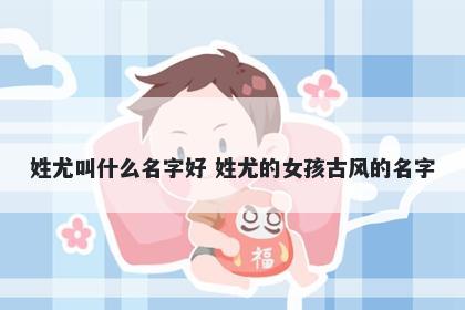 姓尤叫什么名字好 姓尤的女孩古风的名字