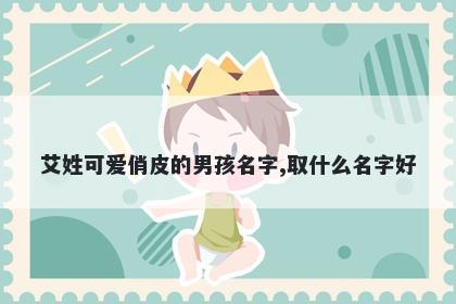 艾姓可爱俏皮的男孩名字,取什么名字好