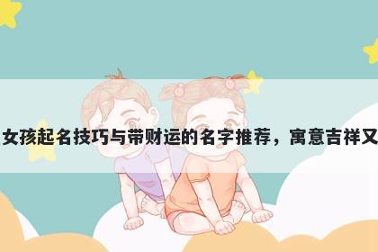 王姓女孩起名技巧与带财运的名字推荐，寓意吉祥又好听
