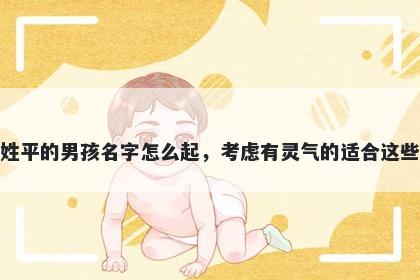 姓平的男孩名字怎么起，考虑有灵气的适合这些
