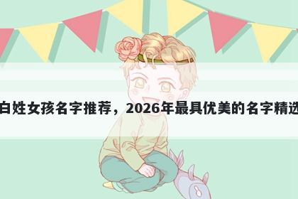 白姓女孩名字推荐，2026年最具优美的名字精选