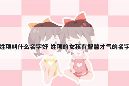 姓项叫什么名字好 姓项的女孩有智慧才气的名字
