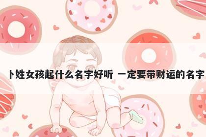 卜姓女孩起什么名字好听 一定要带财运的名字