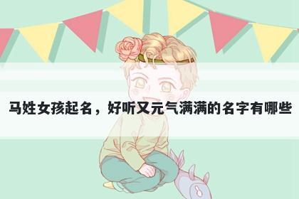 马姓女孩起名，好听又元气满满的名字有哪些