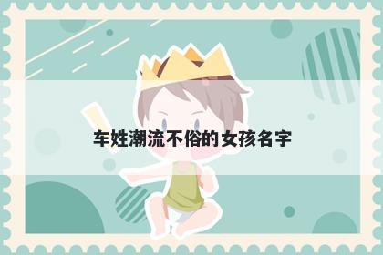 车姓潮流不俗的女孩名字