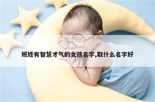班姓有智慧才气的女孩名字,取什么名字好