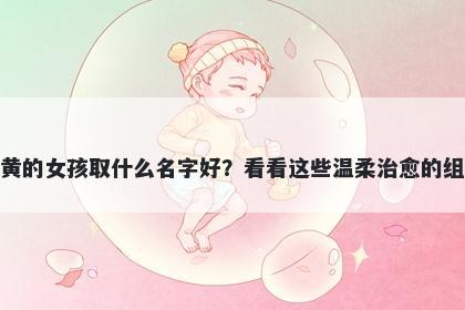 姓黄的女孩取什么名字好？看看这些温柔治愈的组合