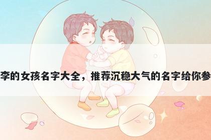 姓李的女孩名字大全，推荐沉稳大气的名字给你参考