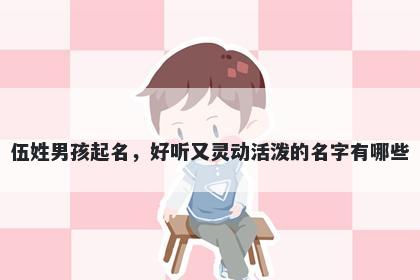 伍姓男孩起名，好听又灵动活泼的名字有哪些
