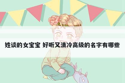 姓谈的女宝宝 好听又清冷高级的名字有哪些