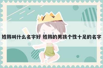 姓韩叫什么名字好 姓韩的男孩个性十足的名字