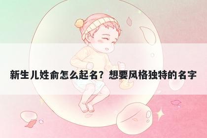 新生儿姓俞怎么起名？想要风格独特的名字