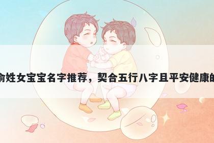 俞姓女宝宝名字推荐，契合五行八字且平安健康的