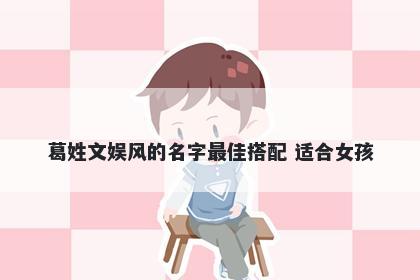 葛姓文娱风的名字最佳搭配 适合女孩