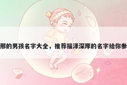姓邢的男孩名字大全，推荐福泽深厚的名字给你参考