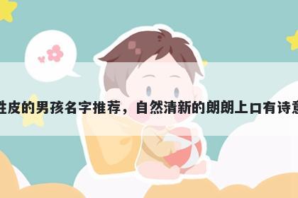 姓皮的男孩名字推荐，自然清新的朗朗上口有诗意