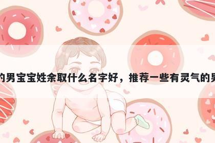 刚出生的男宝宝姓余取什么名字好，推荐一些有灵气的男孩名字