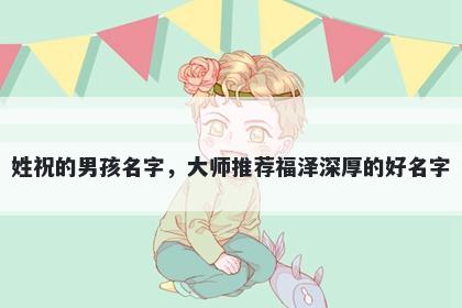 姓祝的男孩名字，大师推荐福泽深厚的好名字