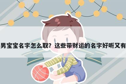 阮姓男宝宝名字怎么取？这些带财运的名字好听又有内涵