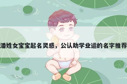 潘姓女宝宝起名灵感，公认助学业运的名字推荐