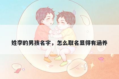 姓李的男孩名字，怎么取名显得有涵养