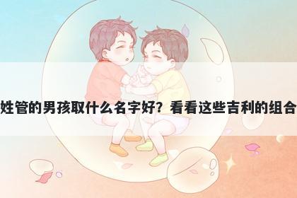 姓管的男孩取什么名字好？看看这些吉利的组合