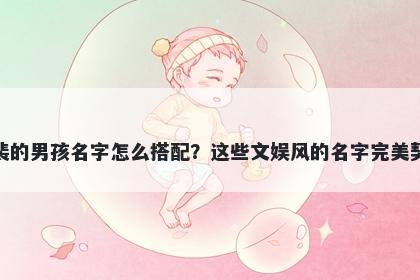 姓裴的男孩名字怎么搭配？这些文娱风的名字完美契合