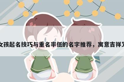章姓女孩起名技巧与重名率低的名字推荐，寓意吉祥又好听