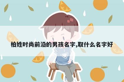 柏姓时尚前沿的男孩名字,取什么名字好
