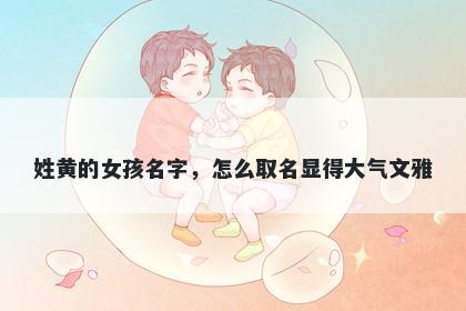 姓黄的女孩名字，怎么取名显得大气文雅