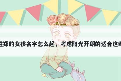 姓郑的女孩名字怎么起，考虑阳光开朗的适合这些