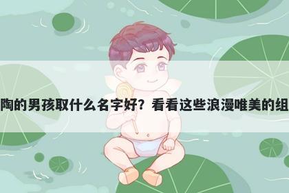 姓陶的男孩取什么名字好？看看这些浪漫唯美的组合