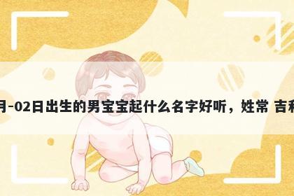 2026年-05月-02日出生的男宝宝起什么名字好听，姓常 吉利的名字推荐