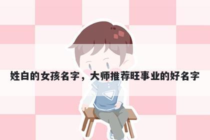 姓白的女孩名字，大师推荐旺事业的好名字